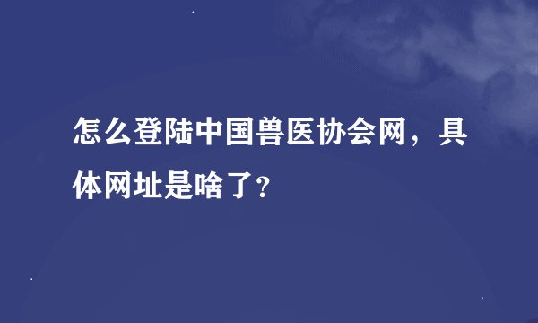 怎么登陆中国兽医协会网，具体网址是啥了？