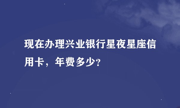 现在办理兴业银行星夜星座信用卡，年费多少？