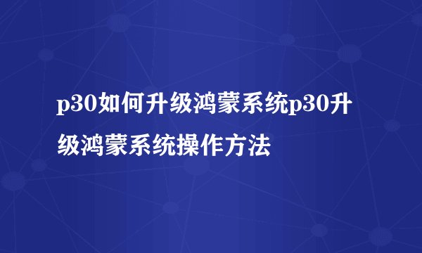 p30如何升级鸿蒙系统p30升级鸿蒙系统操作方法