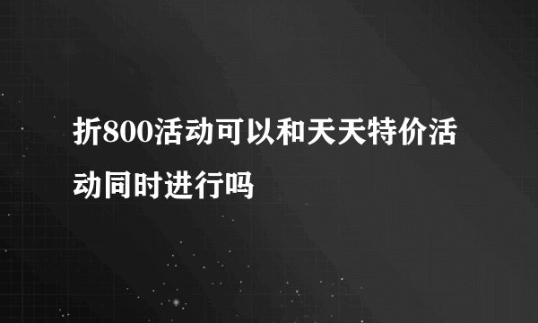 折800活动可以和天天特价活动同时进行吗