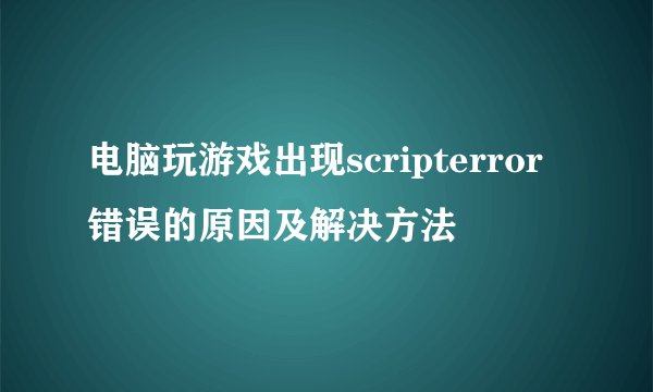 电脑玩游戏出现scripterror错误的原因及解决方法