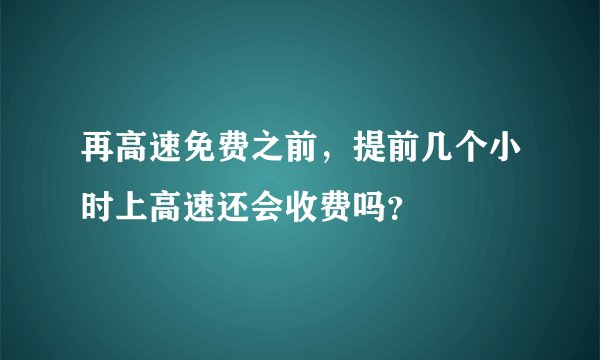 再高速免费之前，提前几个小时上高速还会收费吗？