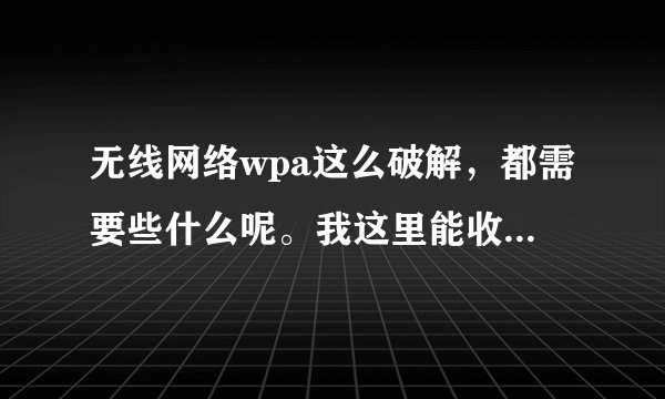 无线网络wpa这么破解，都需要些什么呢。我这里能收wpa格式和wpa2格式的无线网络，要下载什么些软件请说下