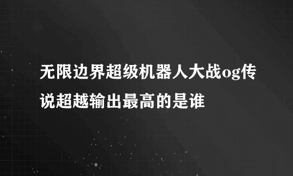 无限边界超级机器人大战og传说超越输出最高的是谁
