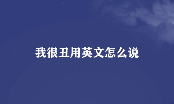 我很丑用英文怎么说
