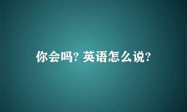 你会吗? 英语怎么说?