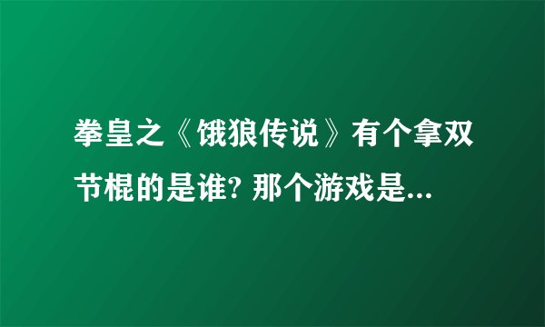 拳皇之《饿狼传说》有个拿双节棍的是谁? 那个游戏是叫什么？