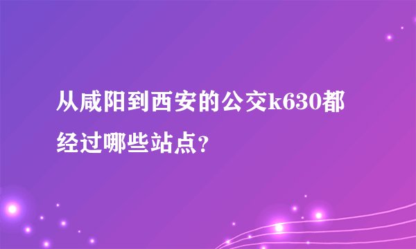 从咸阳到西安的公交k630都经过哪些站点？