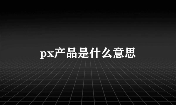px产品是什么意思