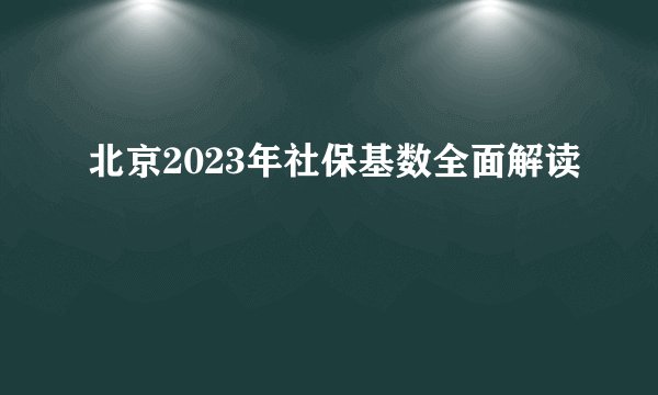 北京2023年社保基数全面解读