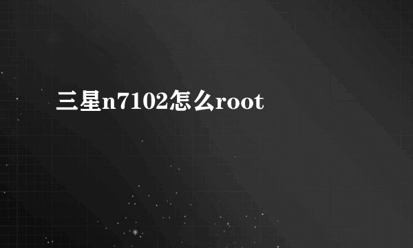 三星n7102怎么root