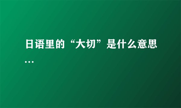 日语里的“大切”是什么意思…