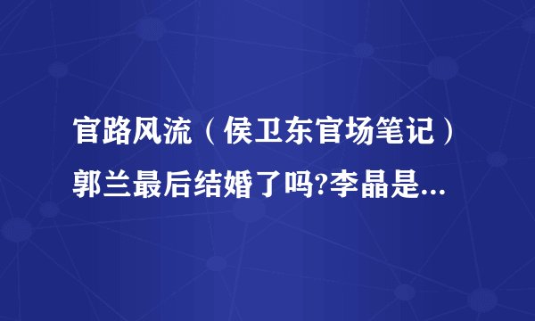 官路风流（侯卫东官场笔记）郭兰最后结婚了吗?李晶是不是留在美国不回来了？易中岭最后怎么样了?