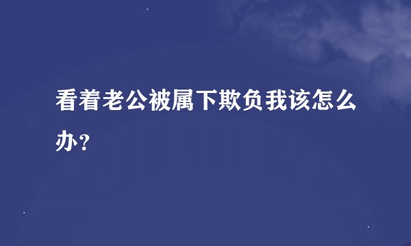 看着老公被属下欺负我该怎么办？
