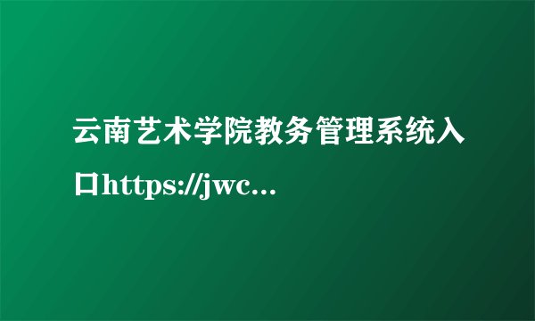 云南艺术学院教务管理系统入口https://jwc.ynart.edu.cn/