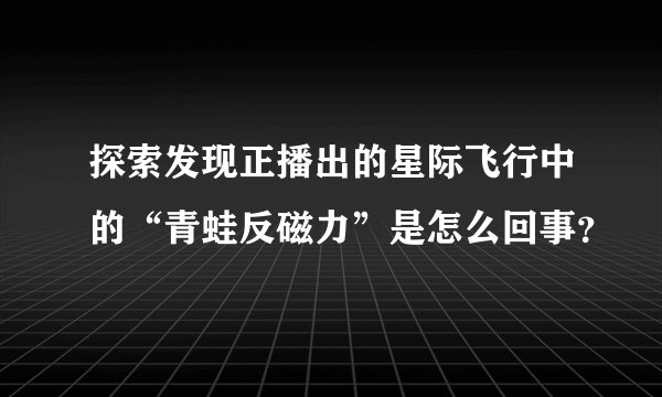 探索发现正播出的星际飞行中的“青蛙反磁力”是怎么回事？