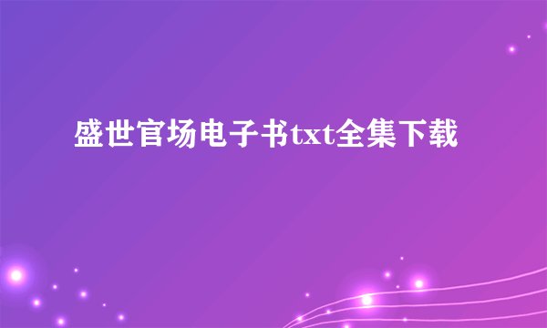 盛世官场电子书txt全集下载
