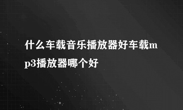 什么车载音乐播放器好车载mp3播放器哪个好