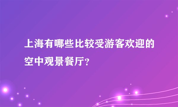 上海有哪些比较受游客欢迎的空中观景餐厅？