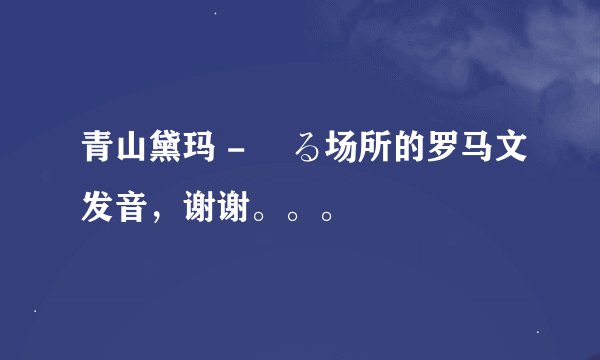青山黛玛 - 帰る场所的罗马文发音，谢谢。。。