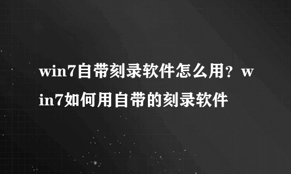 win7自带刻录软件怎么用？win7如何用自带的刻录软件