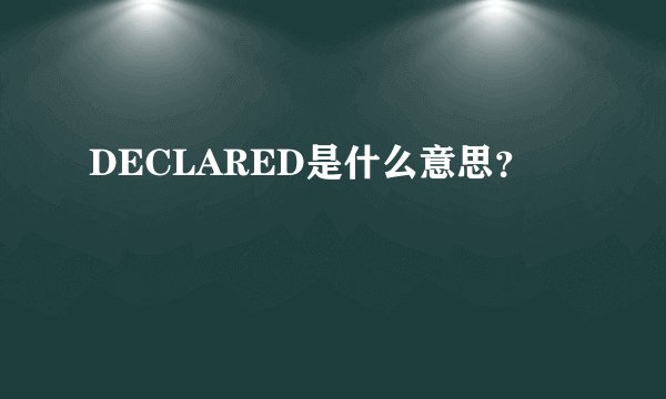 DECLARED是什么意思?