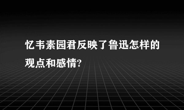 忆韦素园君反映了鲁迅怎样的观点和感情?