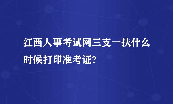 江西人事考试网三支一扶什么时候打印准考证?