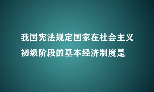 我国宪法规定国家在社会主义初级阶段的基本经济制度是