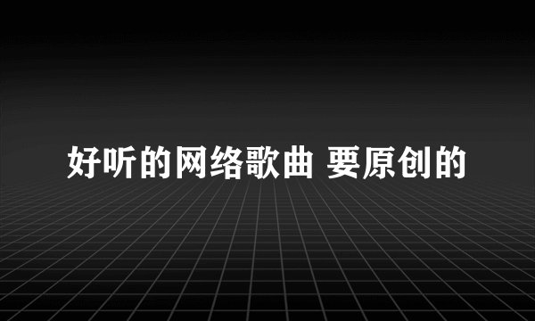 好听的网络歌曲 要原创的