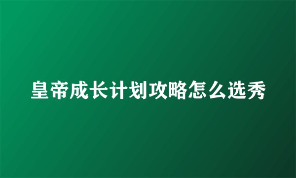 皇帝成长计划攻略怎么选秀
