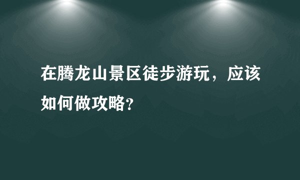 在腾龙山景区徒步游玩，应该如何做攻略？