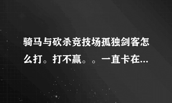 骑马与砍杀竞技场孤独剑客怎么打。打不赢。。一直卡在这了，后面的剧情也玩不下去了。怎么才能连赢4场
