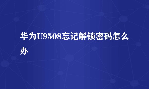 华为U9508忘记解锁密码怎么办