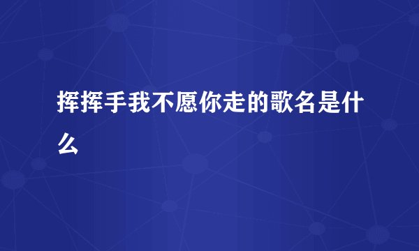 挥挥手我不愿你走的歌名是什么