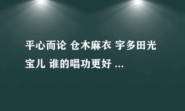 平心而论 仓木麻衣 宇多田光 宝儿 谁的唱功更好 谁实力更强 （不讨论外形)