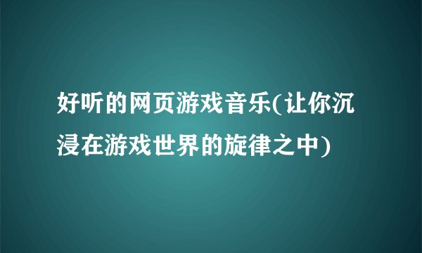 好听的网页游戏音乐(让你沉浸在游戏世界的旋律之中)
