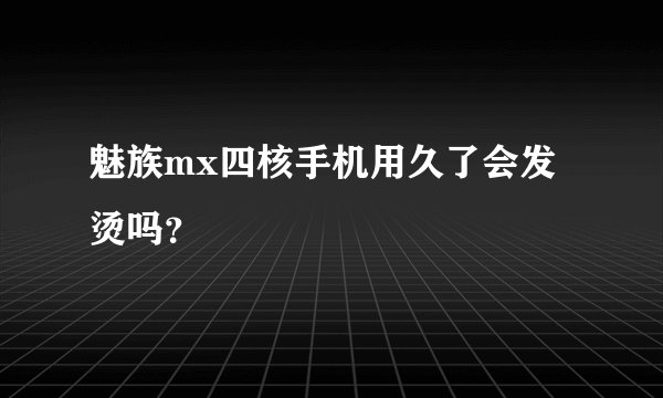 魅族mx四核手机用久了会发烫吗？