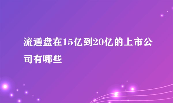 流通盘在15亿到20亿的上市公司有哪些
