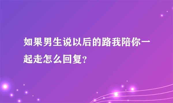 如果男生说以后的路我陪你一起走怎么回复？