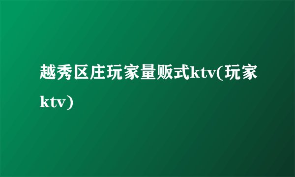 越秀区庄玩家量贩式ktv(玩家ktv)