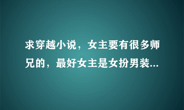 求穿越小说，女主要有很多师兄的，最好女主是女扮男装的。类似《师兄个个都好坏》，《八师“弟”》