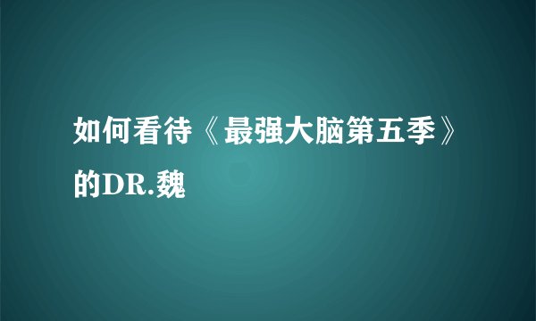 如何看待《最强大脑第五季》的DR.魏