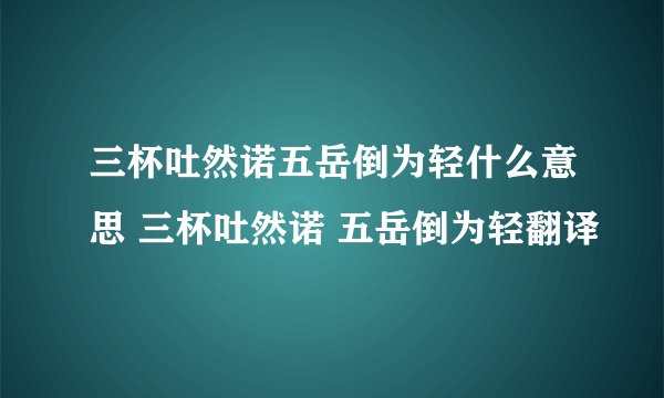 三杯吐然诺五岳倒为轻什么意思 三杯吐然诺 五岳倒为轻翻译