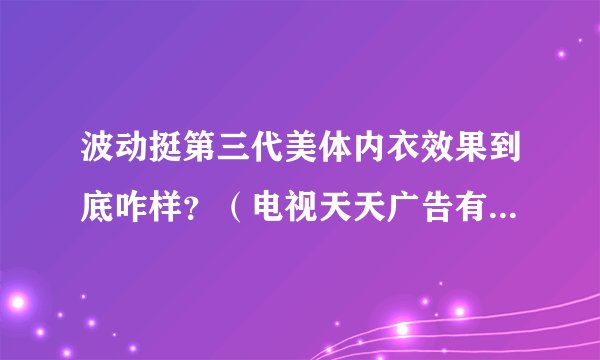 波动挺第三代美体内衣效果到底咋样？（电视天天广告有点心动）