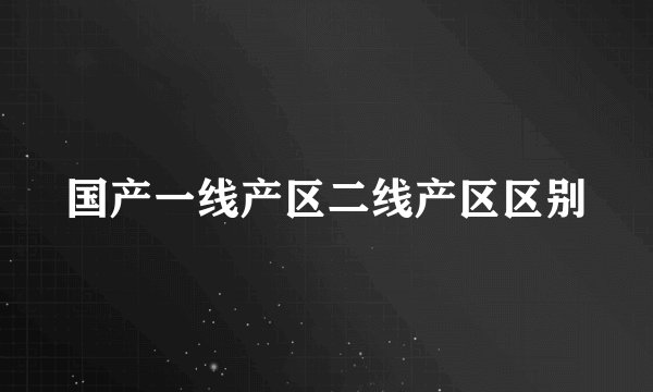 国产一线产区二线产区区别