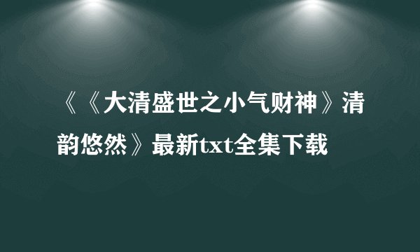 《《大清盛世之小气财神》清韵悠然》最新txt全集下载