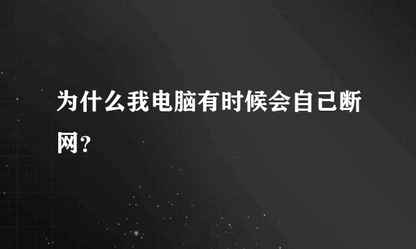 为什么我电脑有时候会自己断网？