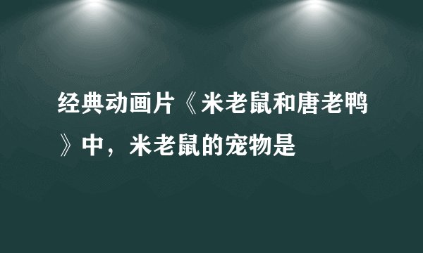 经典动画片《米老鼠和唐老鸭》中，米老鼠的宠物是