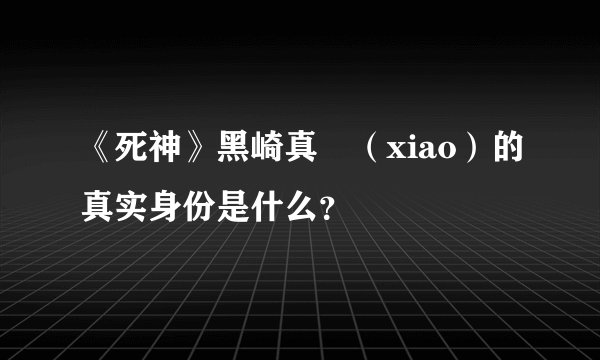 《死神》黑崎真咲(xiao)的真实身份是什么?